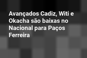 Avançados Cadiz, Witi e Okacha são baixas no Nacional para Paços Ferreira