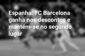 Espanha: FC Barcelona ganha nos descontos e mantém-se no segundo lugar