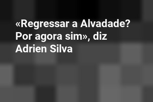 «Regressar a Alvadade? Por agora sim», diz Adrien Silva