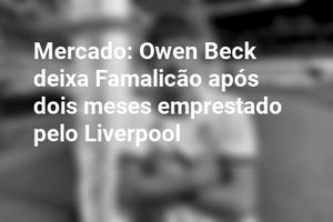 Mercado: Owen Beck deixa Famalicão após dois meses emprestado pelo Liverpool