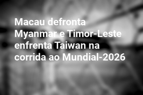 Macau defronta Myanmar e Timor-Leste enfrenta Taiwan na corrida ao Mundial-2026