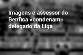 Imagens e assessor do Benfica «condenam» delegado da Liga