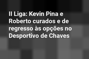 II Liga: Kevin Pina e Roberto curados e de regresso às opções no Desportivo de Chaves