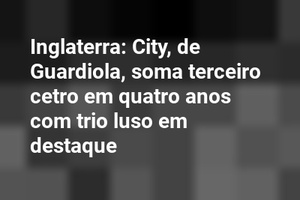 Inglaterra: City, de Guardiola, soma terceiro cetro em quatro anos com trio luso em destaque