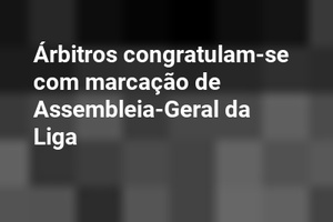 Árbitros congratulam-se com marcação de Assembleia-Geral da Liga