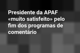 Presidente da APAF «muito satisfeito» pelo fim dos programas de comentário
