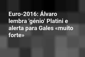Euro-2016: Álvaro lembra 'génio' Platini e alerta para Gales «muito forte»