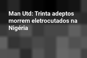 Man Utd: Trinta adeptos morrem eletrocutados na Nigéria