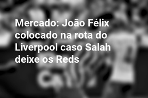Mercado: João Félix colocado na rota do Liverpool caso Salah deixe os Reds