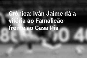 Crónica: Iván Jaime dá a vitória ao Famalicão frente ao Casa Pia