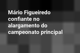 Mário Figueiredo confiante no alargamento do campeonato principal