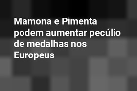 Mamona e Pimenta podem aumentar pecúlio de medalhas nos Europeus