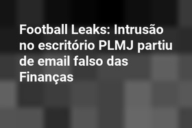 Football Leaks: Intrusão no escritório PLMJ partiu de email falso das Finanças