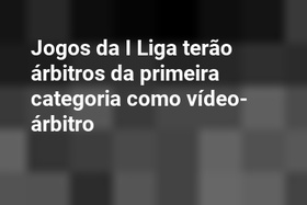 Jogos da I Liga terão árbitros da primeira categoria como vídeo-árbitro