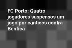 FC Porto: Quatro jogadores suspensos um jogo por cânticos contra Benfica
