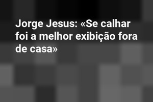Jorge Jesus: «Se calhar foi a melhor exibição fora de casa»