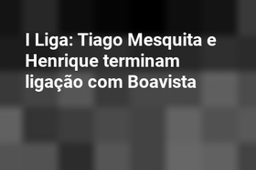 I Liga: Tiago Mesquita e Henrique terminam ligação com Boavista