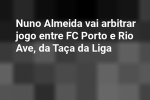 Nuno Almeida vai arbitrar jogo entre FC Porto e Rio Ave, da Taça da Liga