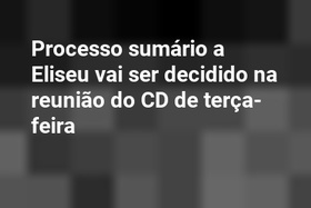 Processo sumário a Eliseu vai ser decidido na reunião do CD de terça-feira