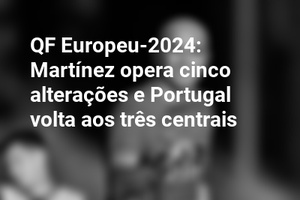 QF Europeu-2024: Martínez opera cinco alterações e Portugal volta aos três centrais