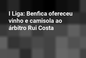 I Liga: Benfica ofereceu vinho e camisola ao árbitro Rui Costa