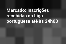 Mercado: Inscrições recebidas na Liga portuguesa até às 24h00