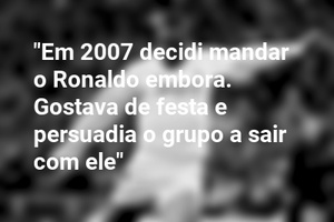 "Em 2007 decidi mandar o Ronaldo embora. Gostava de festa e persuadia o grupo a sair com ele"