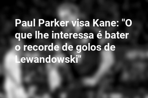 Paul Parker visa Kane: "O que lhe interessa é bater o recorde de golos de Lewandowski"