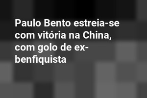 Paulo Bento estreia-se com vitória na China, com golo de ex-benfiquista