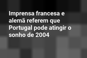 Imprensa francesa e alemã referem que Portugal pode atingir o sonho de 2004