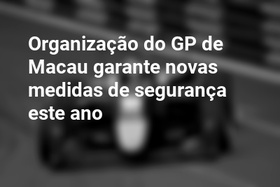 Organização do GP de Macau garante novas medidas de segurança este ano
