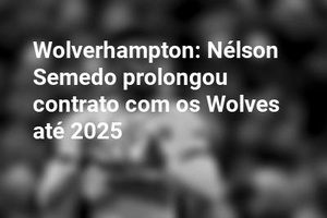 Wolverhampton: Nélson Semedo prolongou contrato com os Wolves até 2025