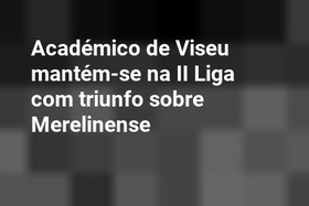 Académico de Viseu mantém-se na II Liga com triunfo sobre Merelinense