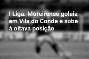 I Liga: Moreirense goleia em Vila do Conde e sobe à oitava posição