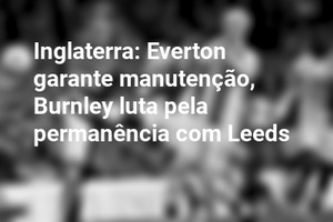 Inglaterra: Everton garante manutenção, Burnley luta pela permanência com Leeds