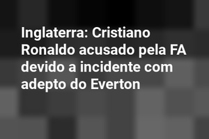 Inglaterra: Cristiano Ronaldo acusado pela FA devido a incidente com adepto do Everton