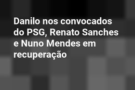 Danilo nos convocados do PSG, Renato Sanches e Nuno Mendes em recuperação