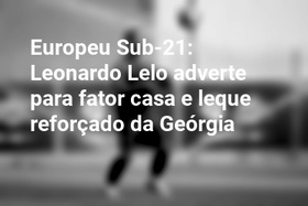 Europeu Sub-21: Leonardo Lelo adverte para fator casa e leque reforçado da Geórgia