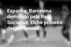 Espanha: Barcelona derrotado pela Real Sociedad, Elche primeiro despromovido