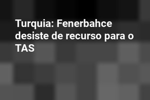 Turquia: Fenerbahce desiste de recurso para o TAS