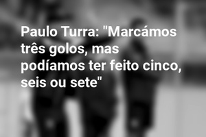 Paulo Turra: "Marcámos três golos, mas podíamos ter feito cinco, seis ou sete"
