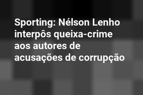 Sporting: Nélson Lenho interpôs queixa-crime aos autores de acusações de corrupção