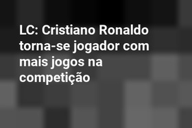 LC: Cristiano Ronaldo torna-se jogador com mais jogos na competição