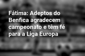 Fátima: Adeptos do Benfica agradecem campeonato e têm fé para a Liga Europa