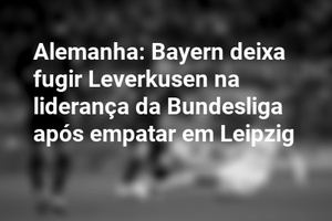Alemanha: Bayern deixa fugir Leverkusen na liderança da Bundesliga após empatar em Leipzig