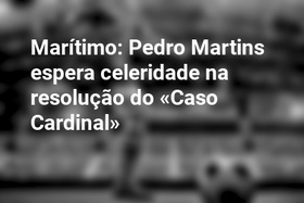 Marítimo: Pedro Martins espera celeridade na resolução do «Caso Cardinal»