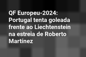 QF Europeu-2024: Portugal tenta goleada frente ao Liechtenstein na estreia de Roberto Martínez