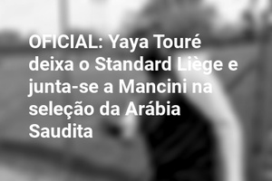 OFICIAL: Yaya Touré deixa o Standard Liège e junta-se a Mancini na seleção da Arábia Saudita