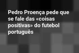 Pedro Proença pede que se fale das «coisas positivas» do futebol português