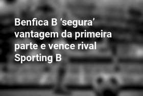 Benfica B ‘segura’ vantagem da primeira parte e vence rival Sporting B